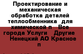 Проектирование и механическая обработка деталей теплообменника  для химической п - Все города Услуги » Другие   . Ненецкий АО,Красное п.